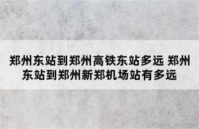 郑州东站到郑州高铁东站多远 郑州东站到郑州新郑机场站有多远